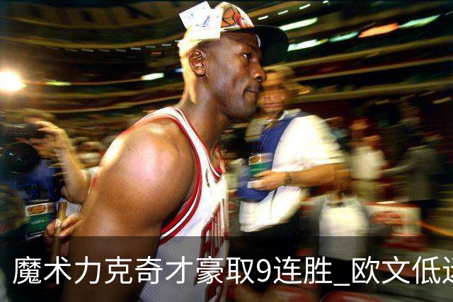 魔术力克奇才豪取9连胜 欧文低迷独行侠负灰熊